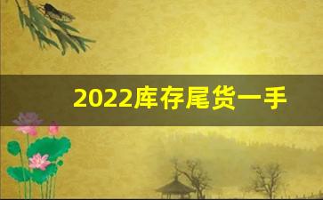 2022库存尾货一手货源批发-2025年高品质尾货在哪里批发