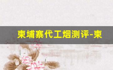 柬埔寨代工烟测评-柬埔寨代工的烟可以买吗
