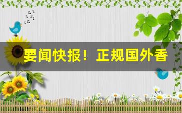 要闻快报！正规国外香烟进口渠道“钉是钉，铆是铆”