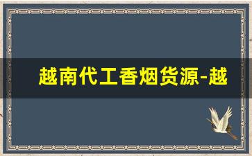 越南代工香烟货源-越南代加工香烟推荐