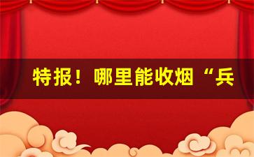 特报！哪里能收烟“兵不由将”