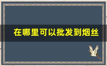 在哪里可以批发到烟丝-哪里才有烟丝卖