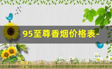 95至尊香烟价格表-95至尊香烟价格排行榜
