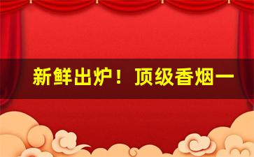 新鲜出炉！顶级香烟一手货源联系方式“耳红面赤”