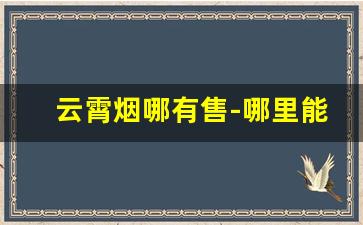 云霄烟哪有售-哪里能搞到云霄烟