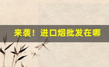 来袭！进口烟批发在哪“超古冠今”