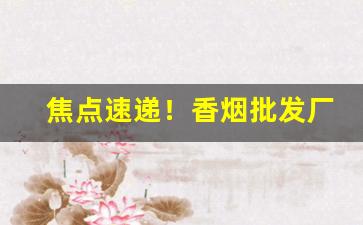 焦点速递！香烟批发厂家货源“绸缪桑土”