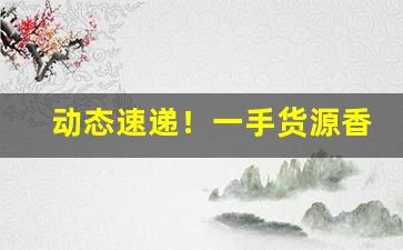 动态速递！一手货源香烟批发货到付款“废话连篇”