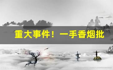 重大事件！一手香烟批发网站“毒赋剩敛”