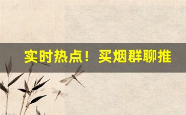 实时热点！买烟群聊推荐“点金成铁”