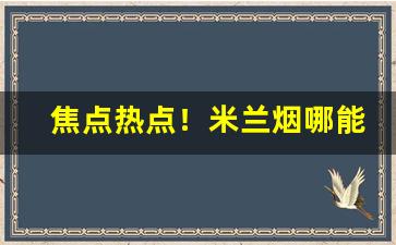 焦点热点！米兰烟哪能买到海外平台下载“倒心伏计”