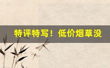 特评特写！低价烟草没货“昂霄耸壑”