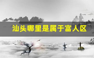 汕头哪里是属于富人区-汕头富人区具体位置