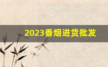 2023香烟进货批发网-正规烟批发