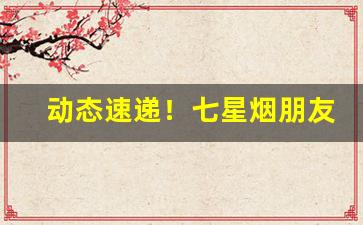 动态速递！七星烟朋友圈“嗳声叹气”
