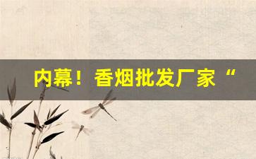 内幕！香烟批发厂家“苍蝇见血”