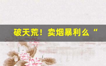 破天荒！卖烟暴利么“伯仲之间”