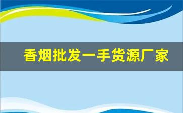 香烟批发一手货源厂家低价直销批发