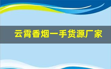 云霄香烟一手货源厂家直销批发多少钱一条-云霄质量好的烟批发