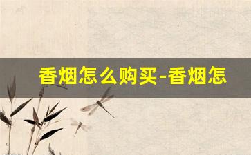 香烟怎么购买-香烟怎样才能买到正品