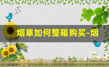 烟草如何整箱购买-烟草公司整箱价是不是不一样