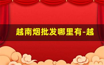 越南烟批发哪里有-越南正规烟厂