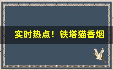 实时热点！铁塔猫香烟能买到吗“泛商流羽”