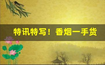 特讯特写！香烟一手货源批发南京“多才多艺”