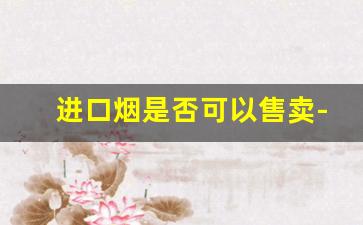 进口烟是否可以售卖-现在买不到进口烟了