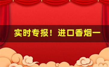实时专报！进口香烟一手货源批发市场“挨肩搭背”