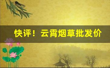 快评！云霄烟草批发价格全网最低“戴月披星”
