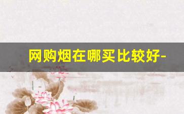网购烟在哪买比较好-在哪里买烟比较划算且保真