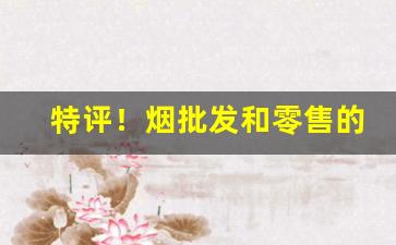 特评！烟批发和零售的差价“存亡绝续”