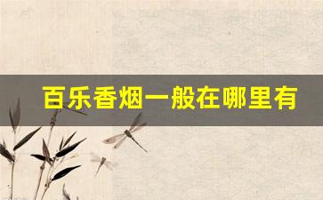 百乐香烟一般在哪里有卖-百乐香烟中国有卖吗