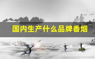 国内生产什么品牌香烟好抽-全国香烟最好抽排名第一