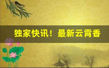 独家快讯！最新云霄香烟批发一手货源“东拦西阻”