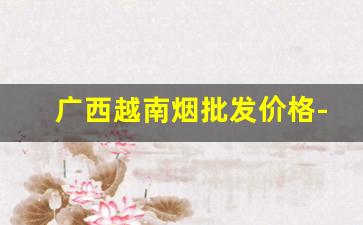 广西越南烟批发价格-东兴批发越南烟