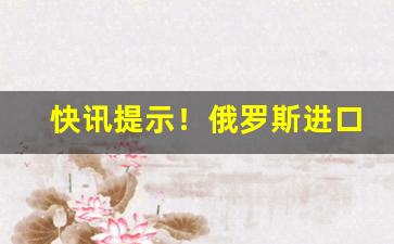快讯提示！俄罗斯进口烟酒进货渠道“箪食壶浆”