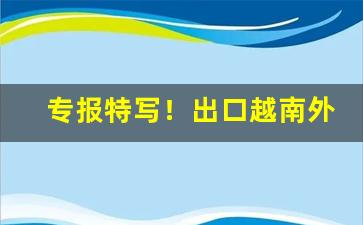 专报特写！出口越南外烟批发代购“不得而知”