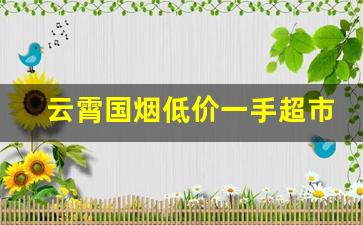 云霄国烟低价一手超市品质-山东可以买到性价比高的香烟