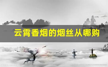 云霄香烟的烟丝从哪购买的-云霄高档烟丝