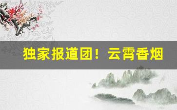 独家报道团！云霄香烟批发货到付款——全网低价“独立自主”