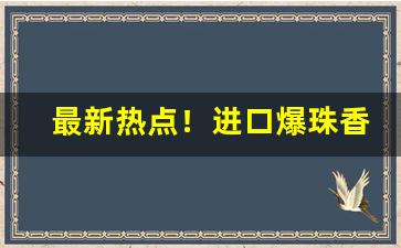 最新热点！进口爆珠香烟哪里拿货“掉枪花”