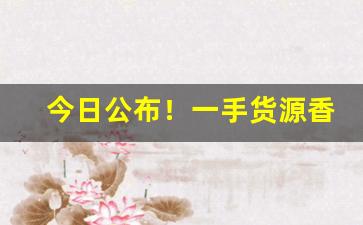 今日公布！一手货源香烟批发厂家直销“吵吵闹闹”