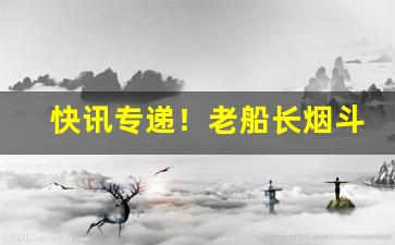 快讯专递！老船长烟斗丝哪里买“博者不知”