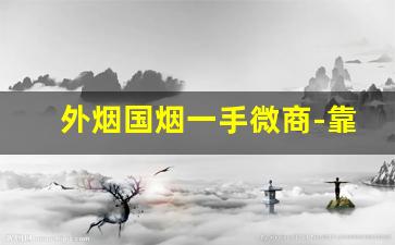 外烟国烟一手微商-靠谱的烟商国内