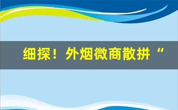 细探！外烟微商散拼“比而不周”