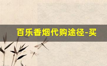 百乐香烟代购途径-买百乐烟怎么跟店家说