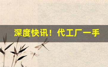深度快讯！代工厂一手货源“卑论侪俗”