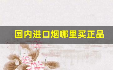国内进口烟哪里买正品-进口烟哪里有卖的